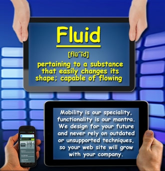 Fluid - Mobility is our speciality, functionality is our mantra.  We design for your future and never rely on outdated or unsupported techniques, so your web site will grow with your company.